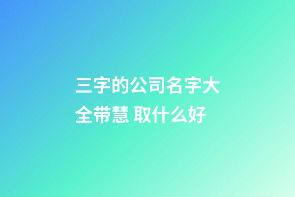三字的公司名字大全带慧 取什么好-第1张-公司起名-玄机派